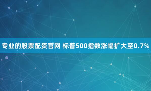 专业的股票配资官网 标普500指数涨幅扩大至0.7%