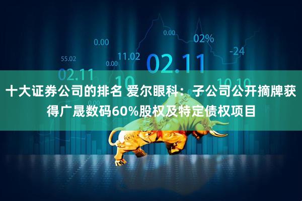 十大证券公司的排名 爱尔眼科：子公司公开摘牌获得广晟数码60%股权及特定债权项目