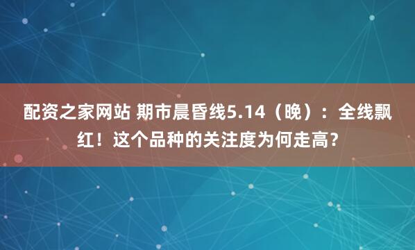 配资之家网站 期市晨昏线5.14（晚）：全线飘红！这个品种的关注度为何走高？