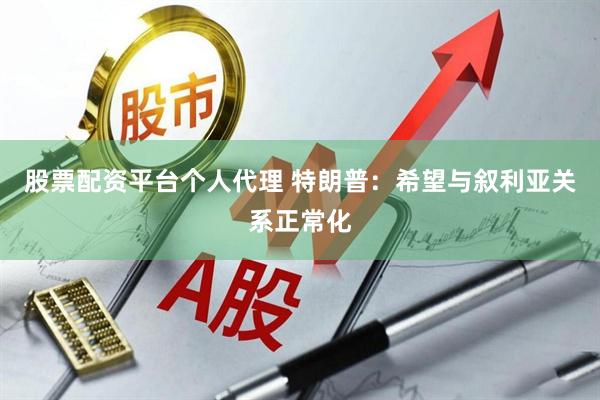 股票配资平台个人代理 特朗普：希望与叙利亚关系正常化