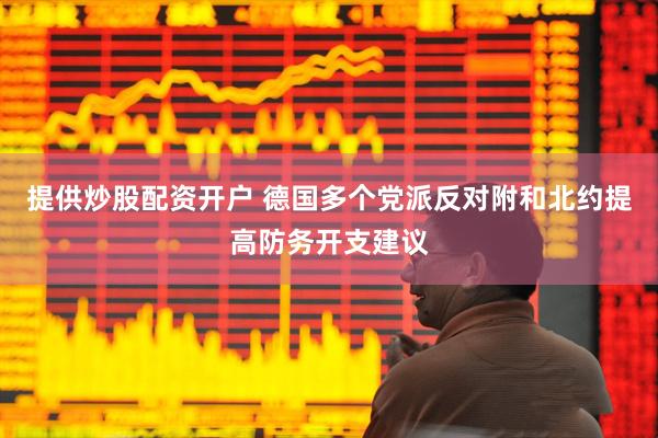 提供炒股配资开户 德国多个党派反对附和北约提高防务开支建议