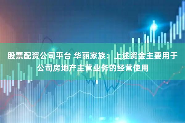 股票配资公司平台 华丽家族：上述资金主要用于公司房地产主营业务的经营使用