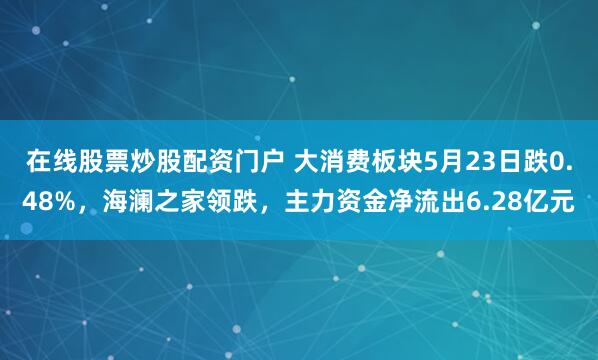 在线股票炒股配资门户 大消费板块5月23日跌0.48%，海澜之家领跌，主力资金净流出6.28亿元