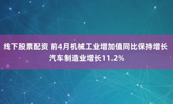 线下股票配资 前4月机械工业增加值同比保持增长 汽车制造业增长11.2%