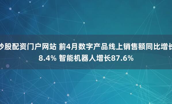 炒股配资门户网站 前4月数字产品线上销售额同比增长8.4% 智能机器人增长87.6%