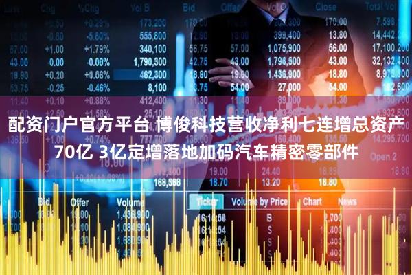配资门户官方平台 博俊科技营收净利七连增总资产70亿 3亿定增落地加码汽车精密零部件
