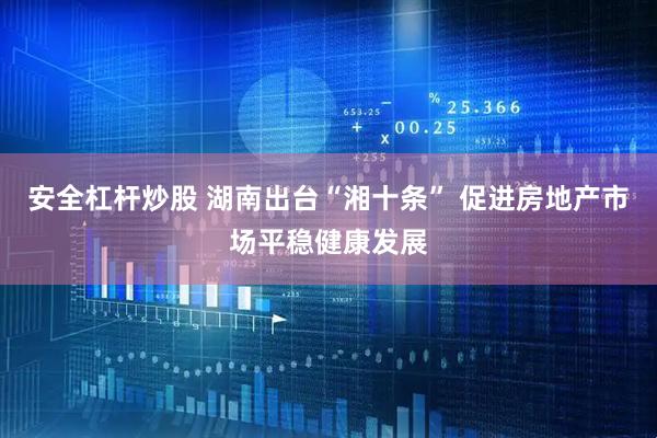 安全杠杆炒股 湖南出台“湘十条” 促进房地产市场平稳健康发展