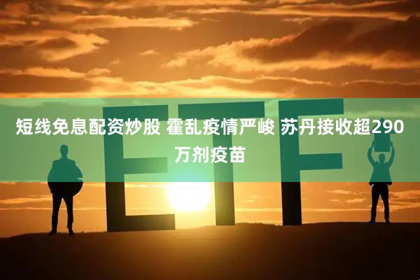 短线免息配资炒股 霍乱疫情严峻 苏丹接收超290万剂疫苗