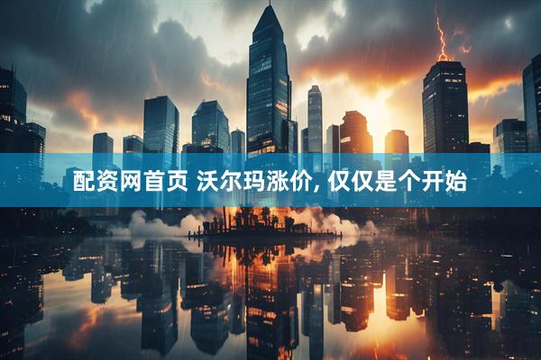 配资网首页 沃尔玛涨价, 仅仅是个开始
