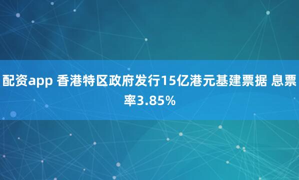 配资app 香港特区政府发行15亿港元基建票据 息票率3.85%