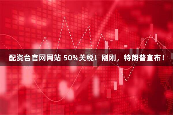 配资台官网网站 50%关税！刚刚，特朗普宣布！