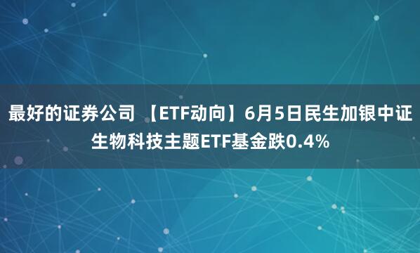 最好的证券公司 【ETF动向】6月5日民生加银中证生物科技主题ETF基金跌0.4%
