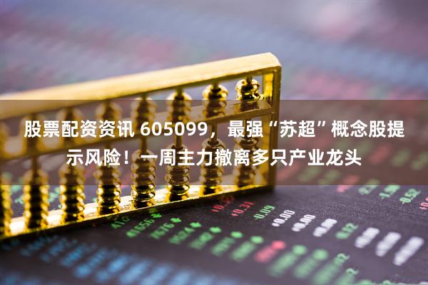 股票配资资讯 605099，最强“苏超”概念股提示风险！一周主力撤离多只产业龙头