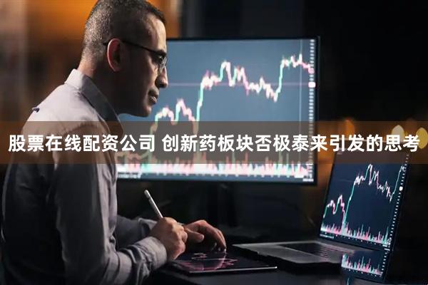 股票在线配资公司 创新药板块否极泰来引发的思考