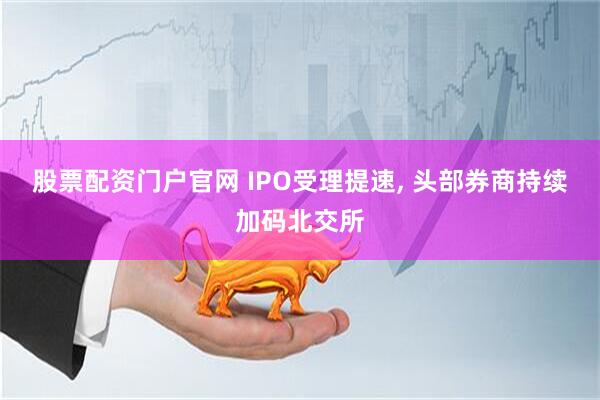 股票配资门户官网 IPO受理提速, 头部券商持续加码北交所