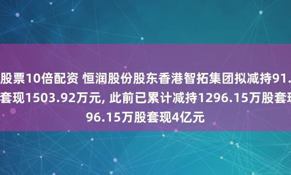 股票10倍配资 恒润股份股东香港智拓集团拟减持91.31万股套现1503.92万元, 此前已累计减持1296.15万股套现4亿元