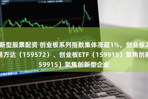 新型股票配资 创业板系列指数集体涨超1%，创业板200ETF易方达（159572）、创业板ETF（159915）聚焦创新型企业