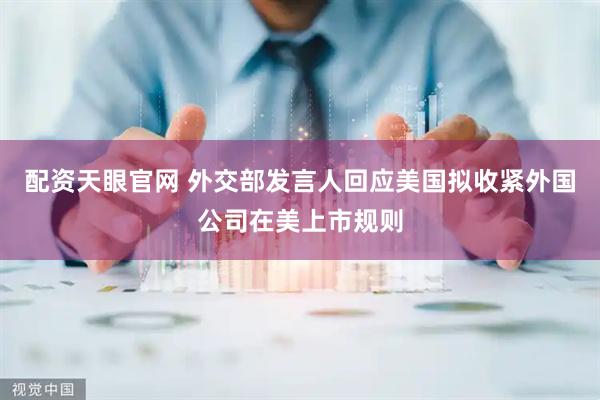 配资天眼官网 外交部发言人回应美国拟收紧外国公司在美上市规则