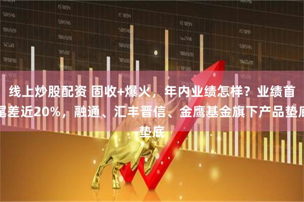 线上炒股配资 固收+爆火，年内业绩怎样？业绩首尾差近20%，融通、汇丰晋信、金鹰基金旗下产品垫底