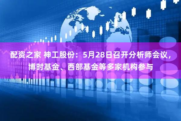 配资之家 神工股份：5月28日召开分析师会议，博时基金、西部基金等多家机构参与