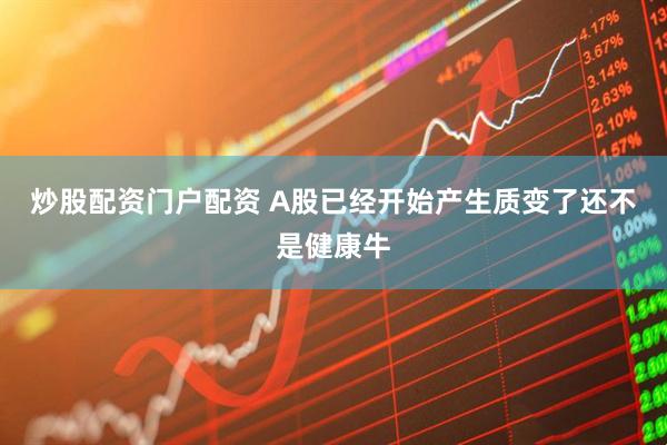炒股配资门户配资 A股已经开始产生质变了还不是健康牛