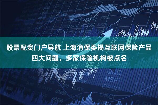 股票配资门户导航 上海消保委揭互联网保险产品四大问题，多家保险机构被点名