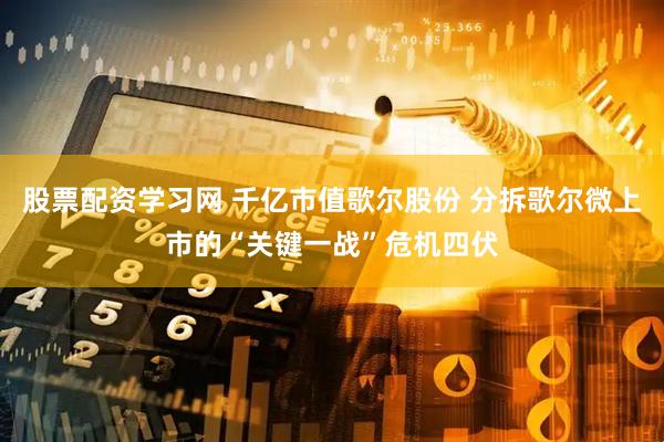 股票配资学习网 千亿市值歌尔股份 分拆歌尔微上市的“关键一战”危机四伏