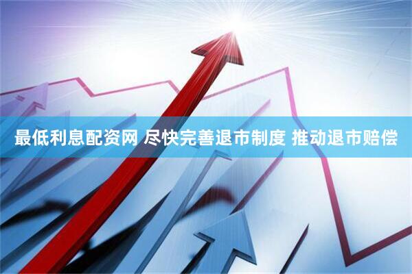 最低利息配资网 尽快完善退市制度 推动退市赔偿
