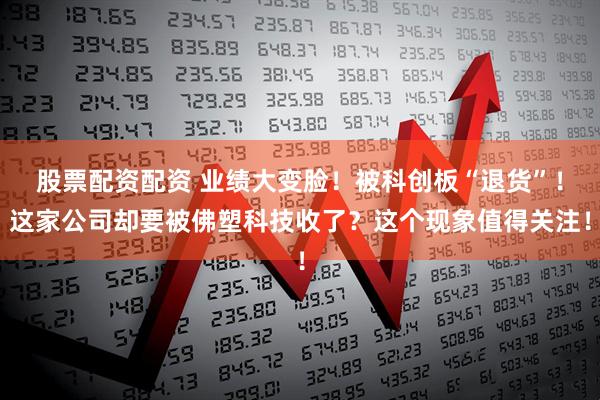 股票配资配资 业绩大变脸！被科创板“退货”！这家公司却要被佛塑科技收了？这个现象值得关注！
