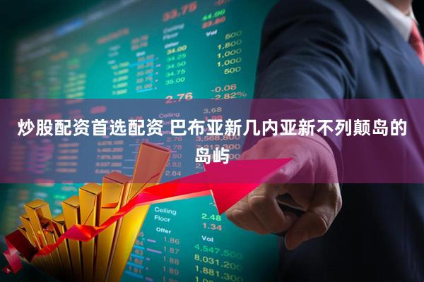 炒股配资首选配资 巴布亚新几内亚新不列颠岛的岛屿
