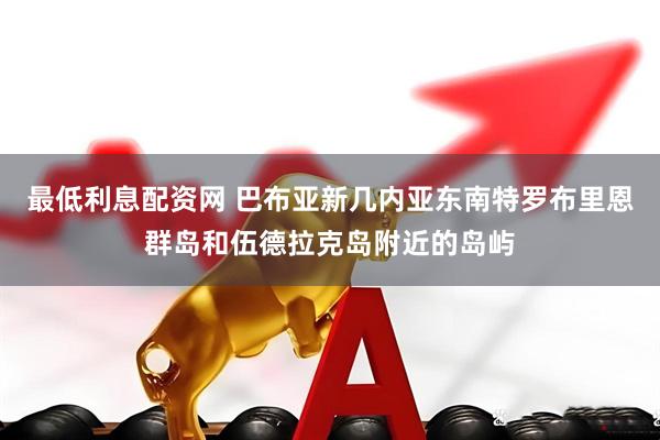 最低利息配资网 巴布亚新几内亚东南特罗布里恩群岛和伍德拉克岛附近的岛屿