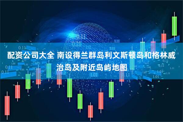 配资公司大全 南设得兰群岛利文斯顿岛和格林威治岛及附近岛屿地图