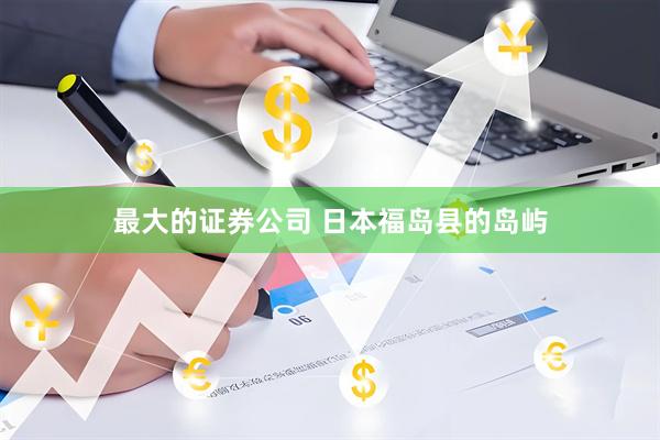 最大的证券公司 日本福岛县的岛屿