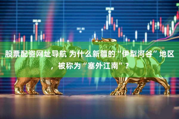 股票配资网址导航 为什么新疆的“伊犁河谷”地区，被称为“塞外江南”？