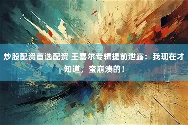 炒股配资首选配资 王嘉尔专辑提前泄露：我现在才知道，蛮崩溃的！
