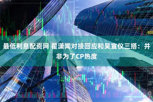 最低利息配资网 翟潇闻对接回应和吴宣仪三搭：并非为了CP热度