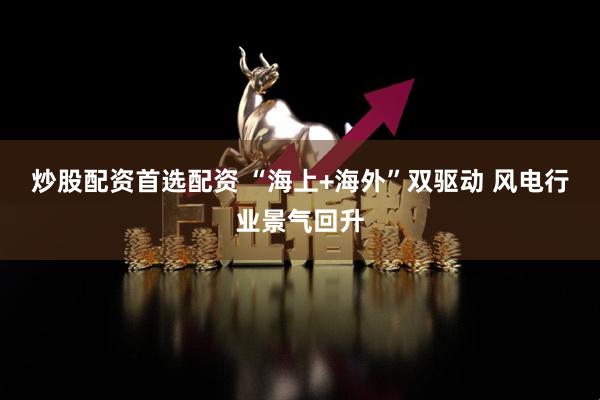 炒股配资首选配资 “海上+海外”双驱动 风电行业景气回升