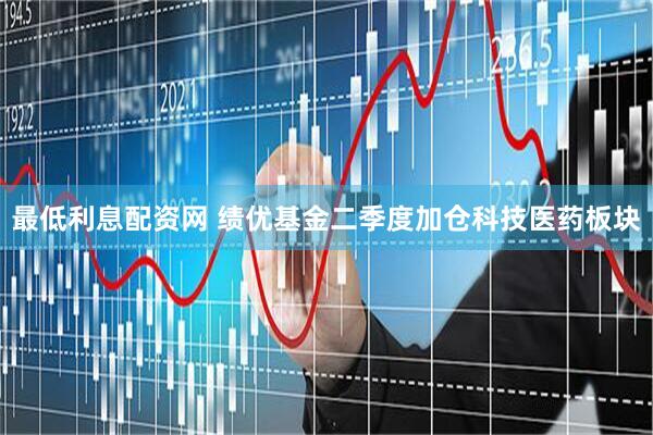 最低利息配资网 绩优基金二季度加仓科技医药板块