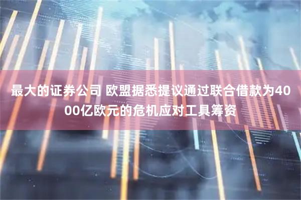 最大的证券公司 欧盟据悉提议通过联合借款为4000亿欧元的危机应对工具筹资