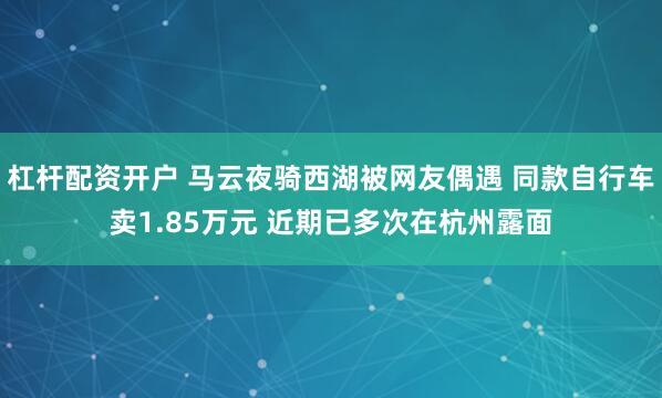 杠杆配资开户 马云夜骑西湖被网友偶遇 同款自行车卖1.85万元 近期已多次在杭州露面