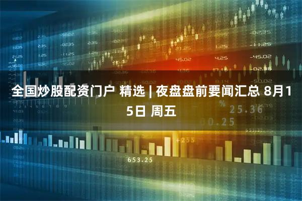 全国炒股配资门户 精选 | 夜盘盘前要闻汇总 8月15日 周五