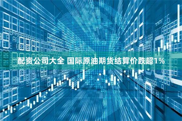 配资公司大全 国际原油期货结算价跌超1%