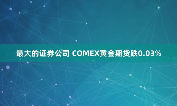 最大的证券公司 COMEX黄金期货跌0.03%