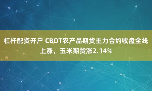 杠杆配资开户 CBOT农产品期货主力合约收盘全线上涨，玉米期货涨2.14%