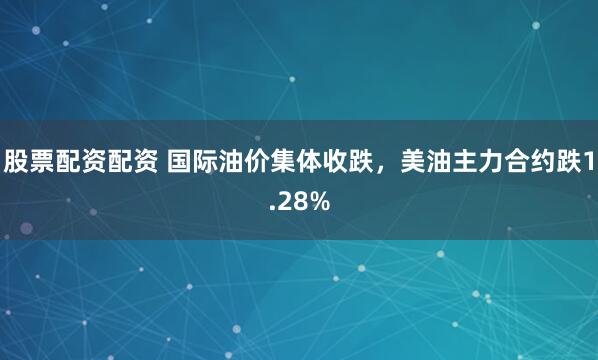 股票配资配资 国际油价集体收跌，美油主力合约跌1.28%