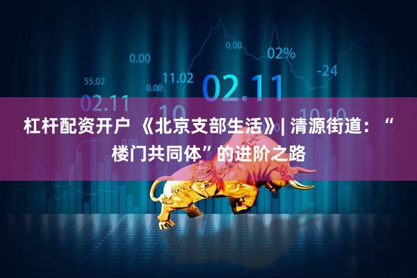 杠杆配资开户 《北京支部生活》| 清源街道：“楼门共同体”的进阶之路