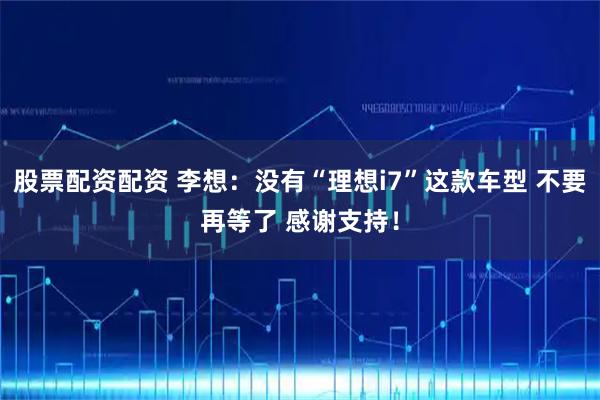 股票配资配资 李想：没有“理想i7”这款车型 不要再等了 感谢支持！