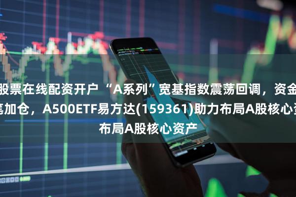 股票在线配资开户 “A系列”宽基指数震荡回调，资金大笔加仓，A500ETF易方达(159361)助力布局A股核心资产