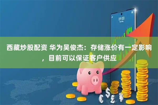 西藏炒股配资 华为吴俊杰：存储涨价有一定影响，目前可以保证客户供应