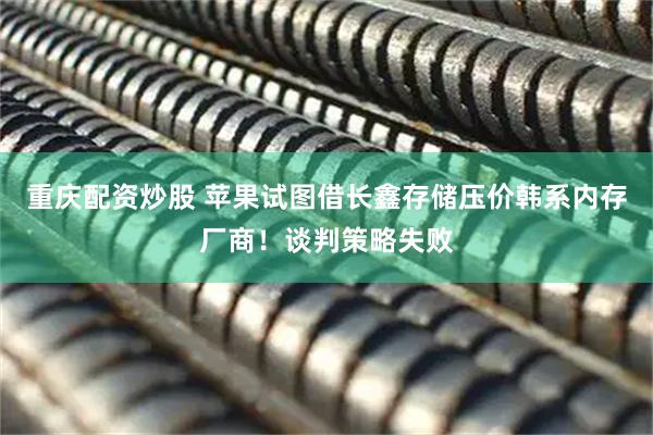 重庆配资炒股 苹果试图借长鑫存储压价韩系内存厂商！谈判策略失败